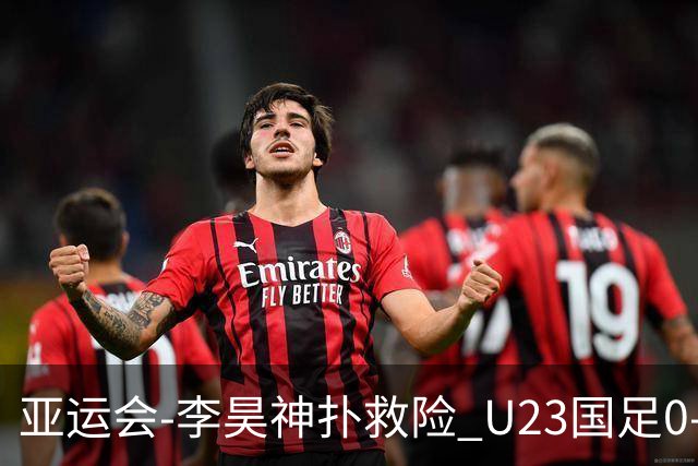 亚运会-李昊神扑救险 U23国足0-0阿联酋小组头名出线