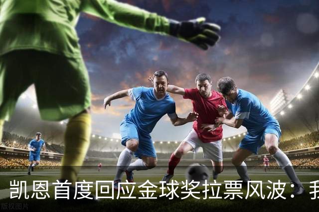 凯恩首度回应金球奖拉票风波：我不自我吹捧，但我绝对有实力争夺
